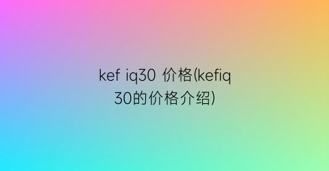 kef iq30 价格(kefiq30的价格介绍)